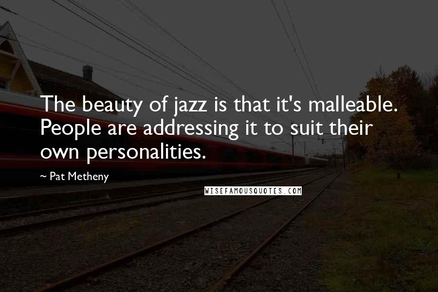 Pat Metheny Quotes: The beauty of jazz is that it's malleable. People are addressing it to suit their own personalities.