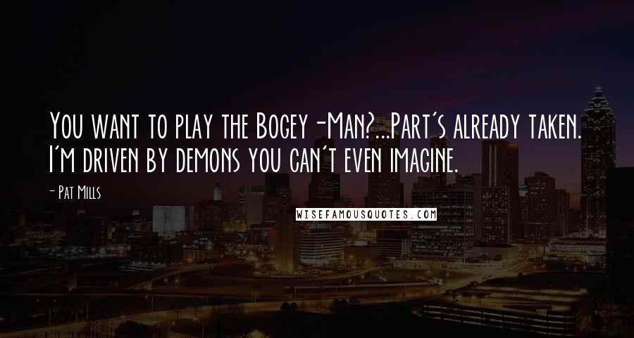 Pat Mills Quotes: You want to play the Bogey-Man?...Part's already taken. I'm driven by demons you can't even imagine.