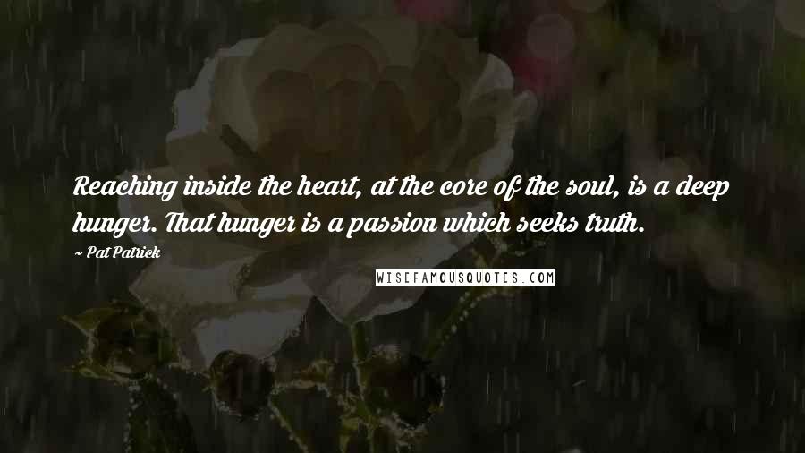 Pat Patrick Quotes: Reaching inside the heart, at the core of the soul, is a deep hunger. That hunger is a passion which seeks truth.