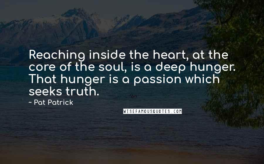 Pat Patrick Quotes: Reaching inside the heart, at the core of the soul, is a deep hunger. That hunger is a passion which seeks truth.