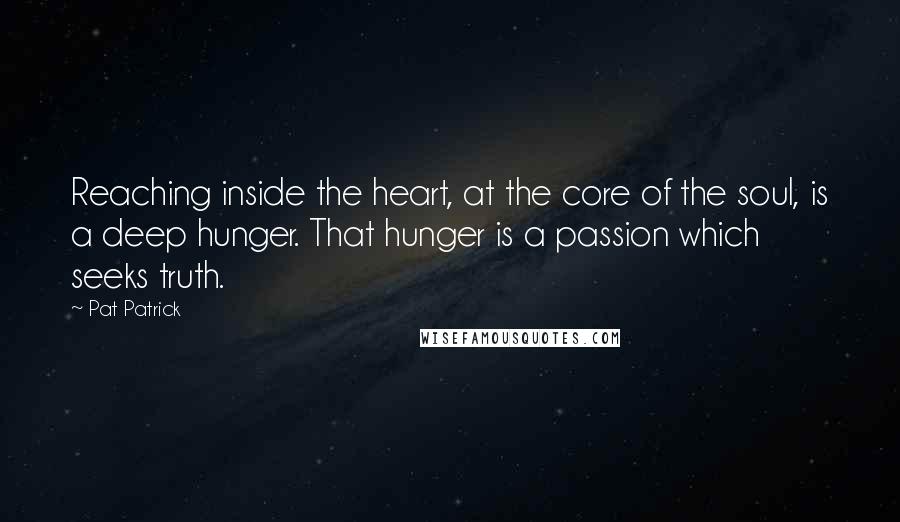 Pat Patrick Quotes: Reaching inside the heart, at the core of the soul, is a deep hunger. That hunger is a passion which seeks truth.