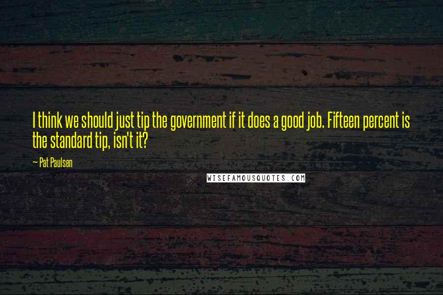 Pat Paulsen Quotes: I think we should just tip the government if it does a good job. Fifteen percent is the standard tip, isn't it?