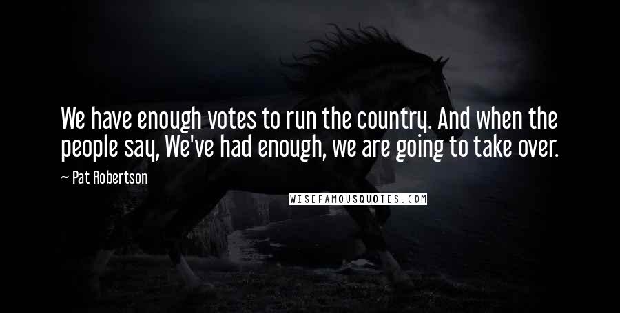 Pat Robertson Quotes: We have enough votes to run the country. And when the people say, We've had enough, we are going to take over.