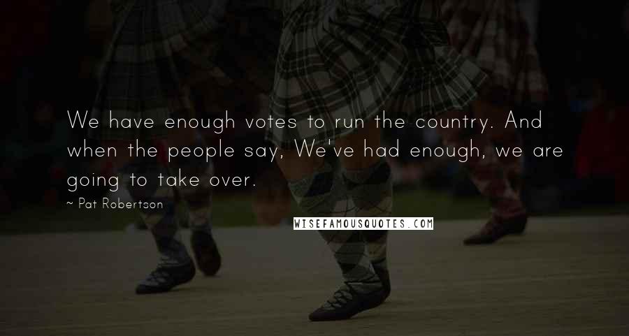 Pat Robertson Quotes: We have enough votes to run the country. And when the people say, We've had enough, we are going to take over.