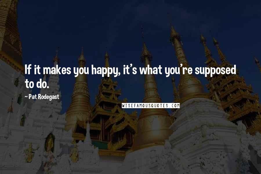 Pat Rodegast Quotes: If it makes you happy, it's what you're supposed to do.