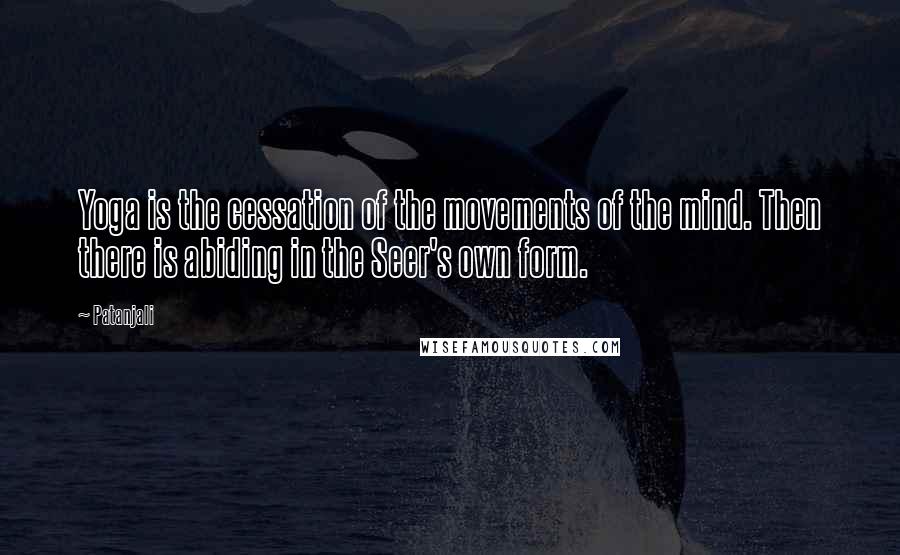 Patanjali Quotes: Yoga is the cessation of the movements of the mind. Then there is abiding in the Seer's own form.