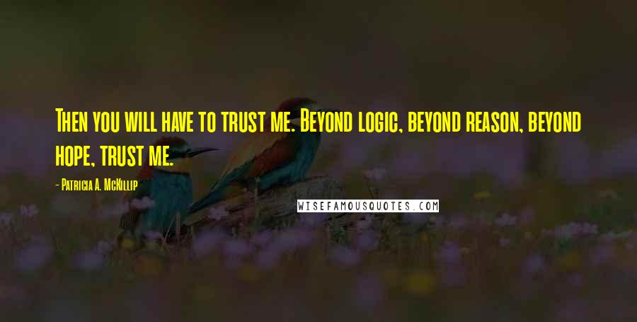 Patricia A. McKillip Quotes: Then you will have to trust me. Beyond logic, beyond reason, beyond hope, trust me.