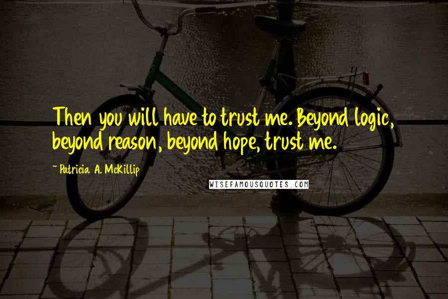 Patricia A. McKillip Quotes: Then you will have to trust me. Beyond logic, beyond reason, beyond hope, trust me.