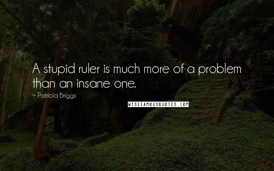 Patricia Briggs Quotes: A stupid ruler is much more of a problem than an insane one.