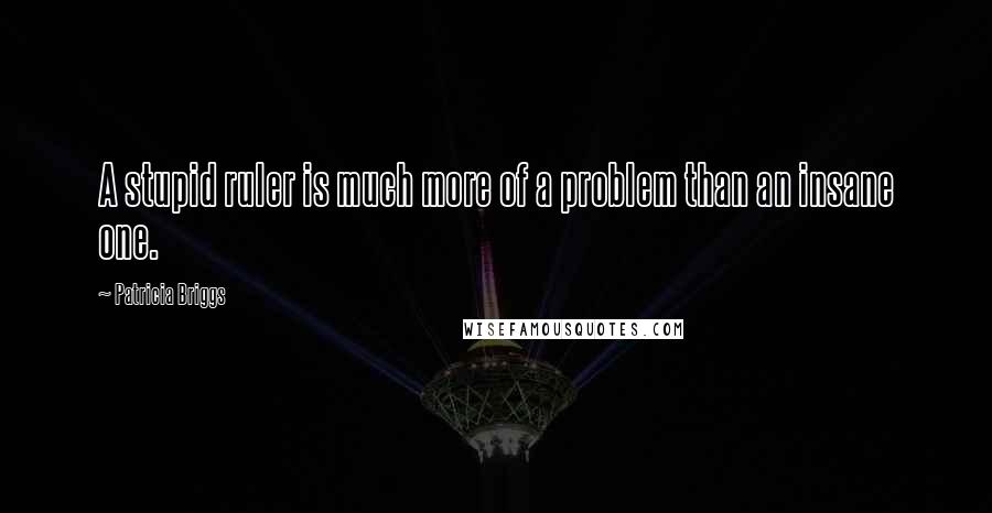 Patricia Briggs Quotes: A stupid ruler is much more of a problem than an insane one.