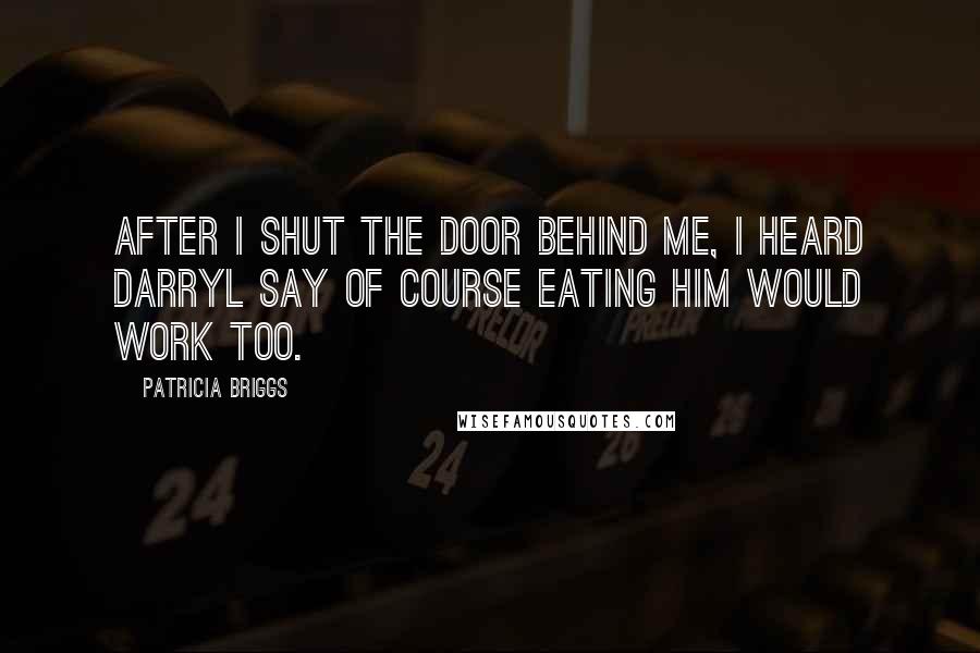 Patricia Briggs Quotes: After I shut the door behind me, I heard Darryl say of course eating him would work too.