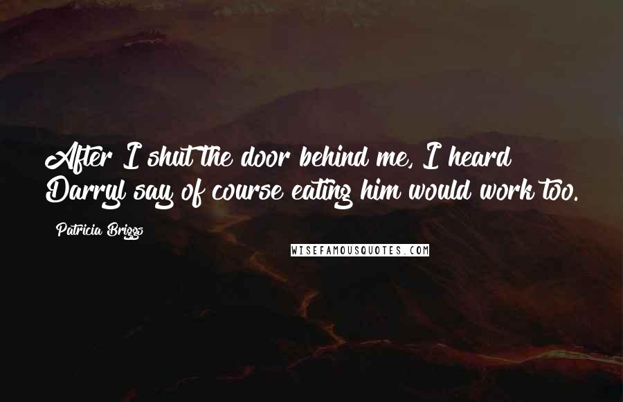 Patricia Briggs Quotes: After I shut the door behind me, I heard Darryl say of course eating him would work too.