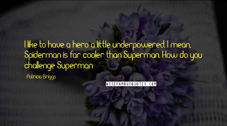 Patricia Briggs Quotes: I like to have a hero a little underpowered. I mean, Spiderman is far cooler than Superman. How do you challenge Superman?