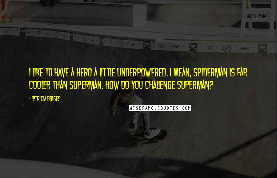 Patricia Briggs Quotes: I like to have a hero a little underpowered. I mean, Spiderman is far cooler than Superman. How do you challenge Superman?