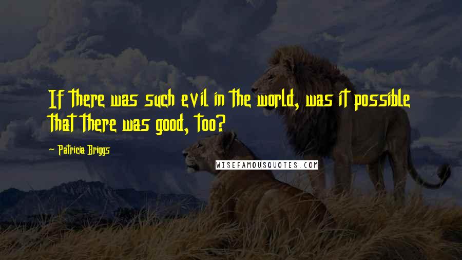 Patricia Briggs Quotes: If there was such evil in the world, was it possible that there was good, too?