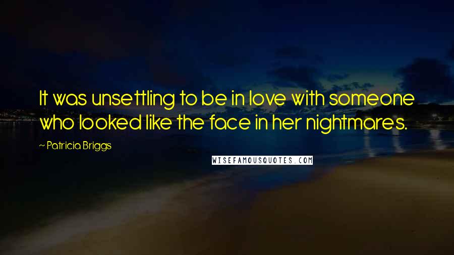 Patricia Briggs Quotes: It was unsettling to be in love with someone who looked like the face in her nightmares.