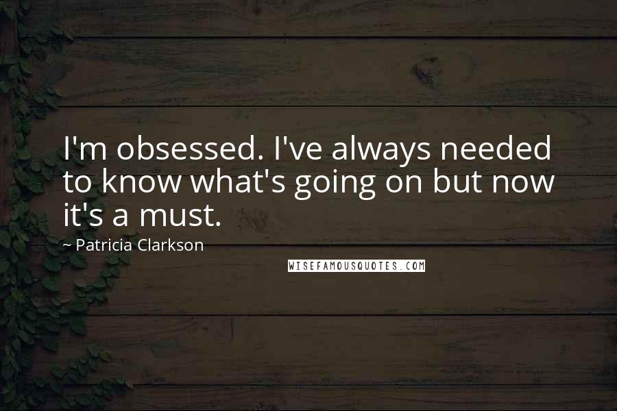 Patricia Clarkson Quotes: I'm obsessed. I've always needed to know what's going on but now it's a must.