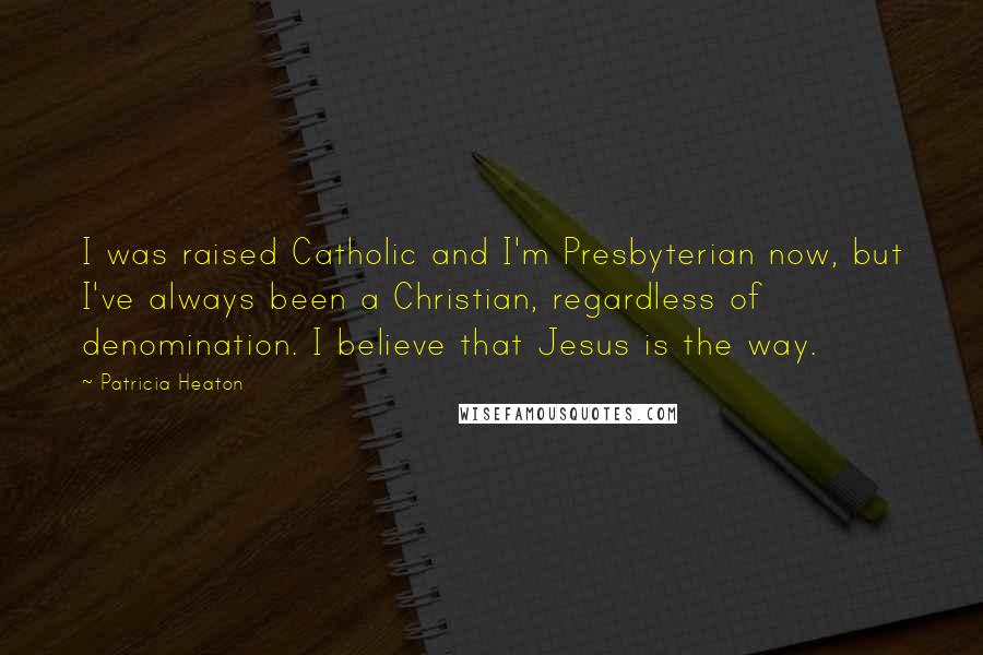 Patricia Heaton Quotes: I was raised Catholic and I'm Presbyterian now, but I've always been a Christian, regardless of denomination. I believe that Jesus is the way.