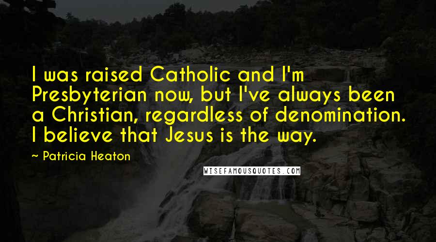 Patricia Heaton Quotes: I was raised Catholic and I'm Presbyterian now, but I've always been a Christian, regardless of denomination. I believe that Jesus is the way.