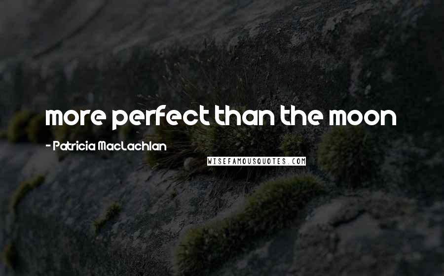 Patricia MacLachlan Quotes: more perfect than the moon