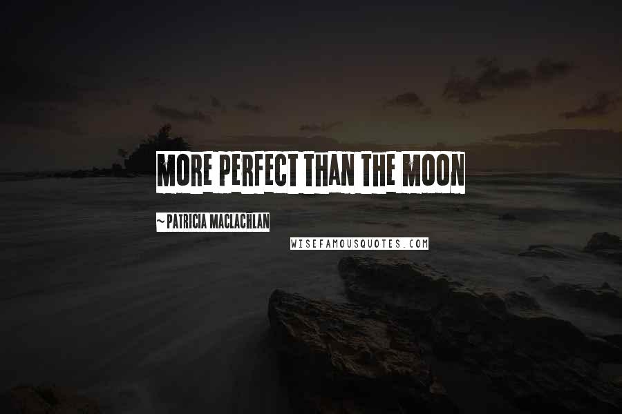 Patricia MacLachlan Quotes: more perfect than the moon