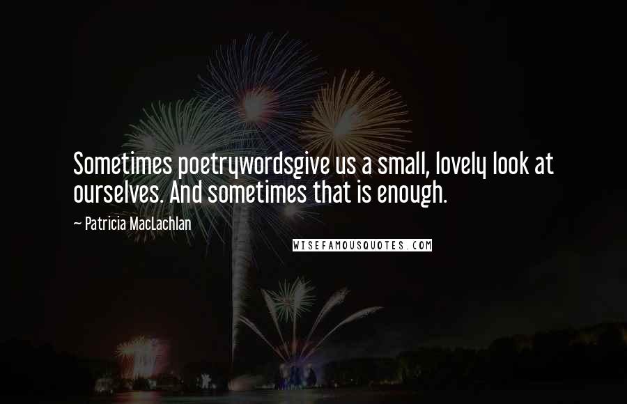 Patricia MacLachlan Quotes: Sometimes poetrywordsgive us a small, lovely look at ourselves. And sometimes that is enough.