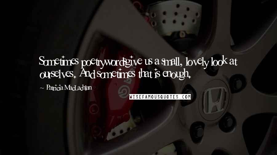 Patricia MacLachlan Quotes: Sometimes poetrywordsgive us a small, lovely look at ourselves. And sometimes that is enough.