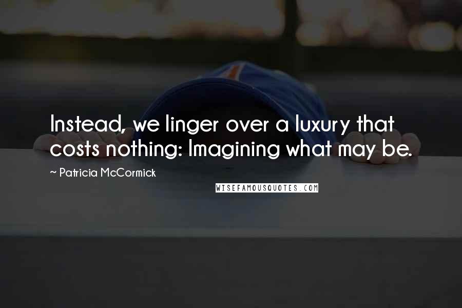 Patricia McCormick Quotes: Instead, we linger over a luxury that costs nothing: Imagining what may be.