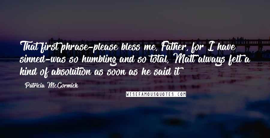 Patricia McCormick Quotes: That first phrase-please bless me, Father, for I have sinned-was so humbling and so total, Matt always felt a kind of absolution as soon as he said it