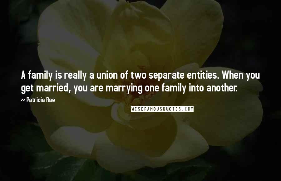 Patricia Rae Quotes: A family is really a union of two separate entities. When you get married, you are marrying one family into another.