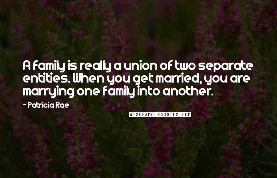 Patricia Rae Quotes: A family is really a union of two separate entities. When you get married, you are marrying one family into another.