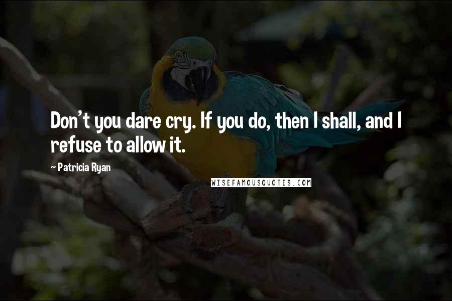 Patricia Ryan Quotes: Don't you dare cry. If you do, then I shall, and I refuse to allow it.