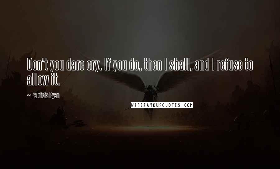 Patricia Ryan Quotes: Don't you dare cry. If you do, then I shall, and I refuse to allow it.