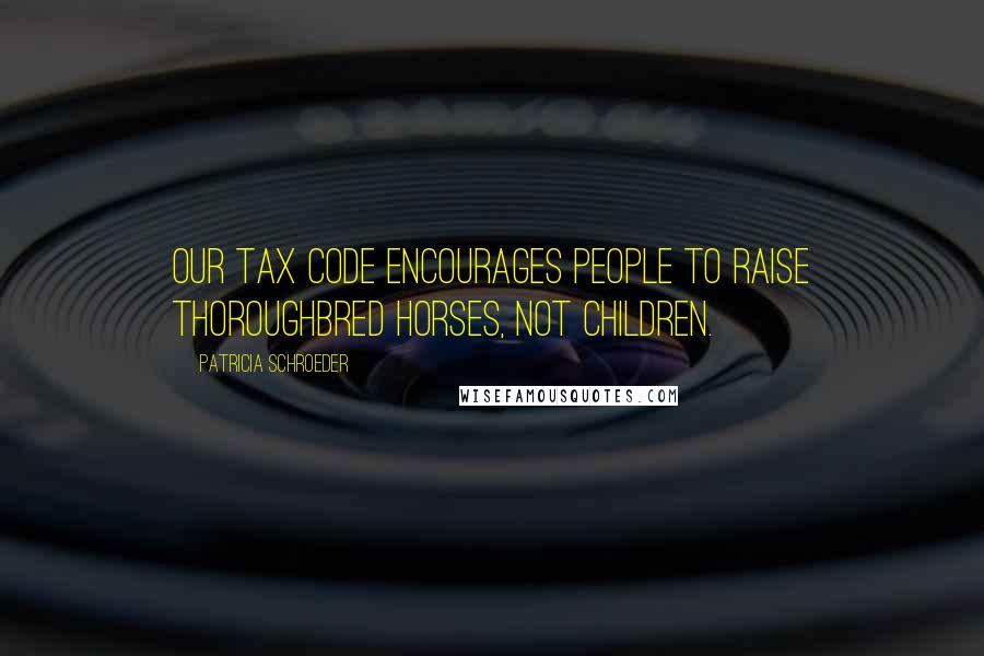 Patricia Schroeder Quotes: Our tax code encourages people to raise thoroughbred horses, not children.