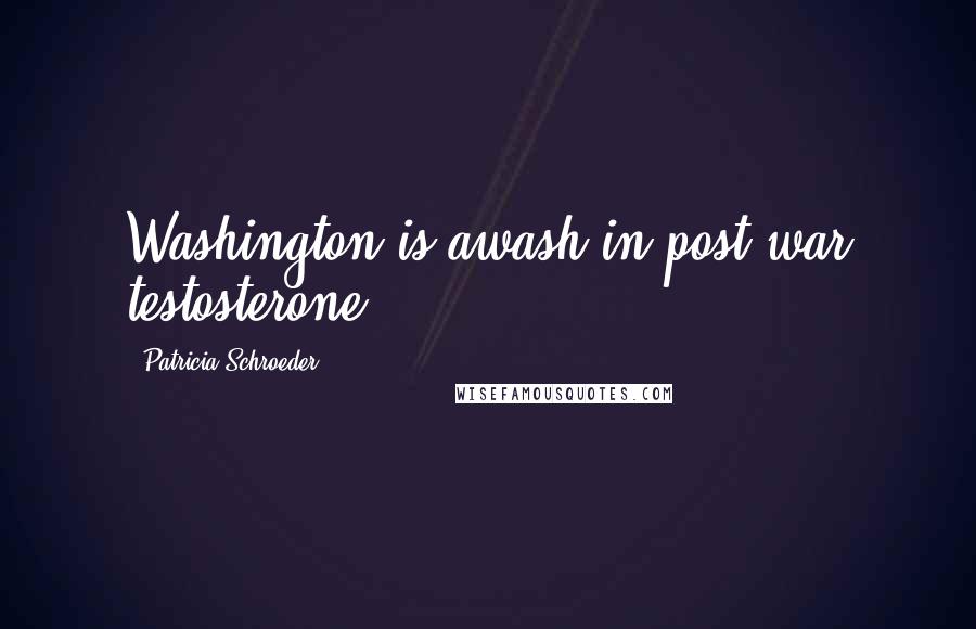 Patricia Schroeder Quotes: Washington is awash in post-war testosterone.