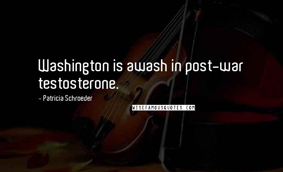 Patricia Schroeder Quotes: Washington is awash in post-war testosterone.