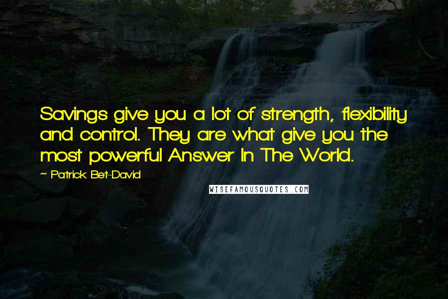 Patrick Bet-David Quotes: Savings give you a lot of strength, flexibility and control. They are what give you the most powerful Answer In The World.