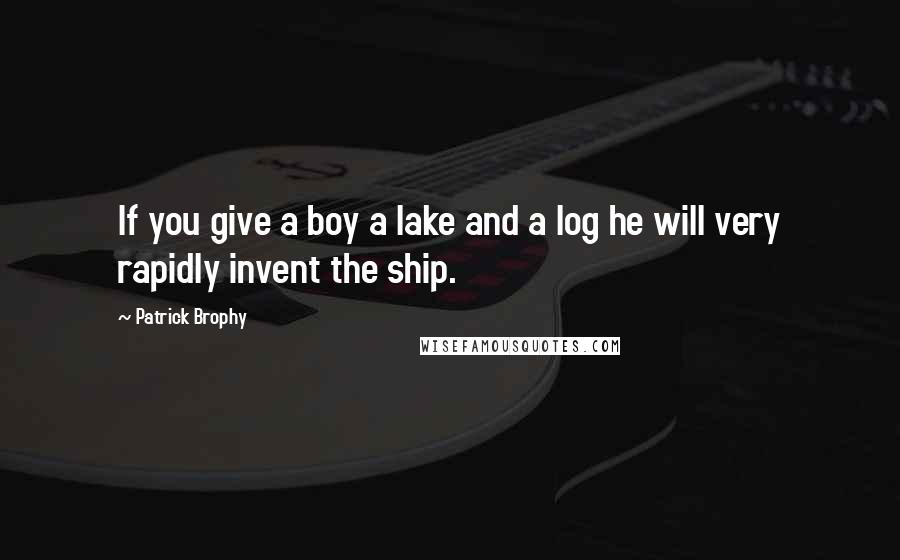 Patrick Brophy Quotes: If you give a boy a lake and a log he will very rapidly invent the ship.