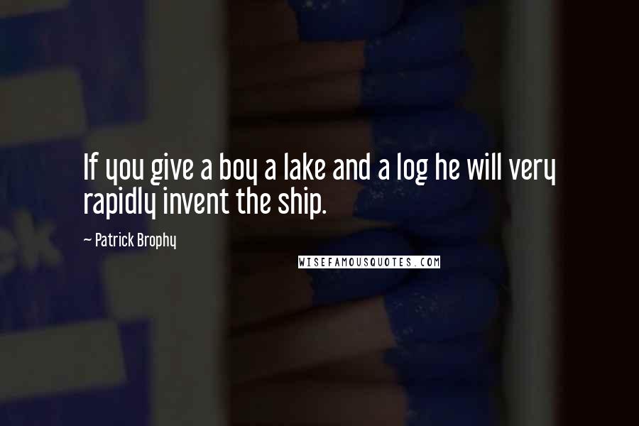 Patrick Brophy Quotes: If you give a boy a lake and a log he will very rapidly invent the ship.