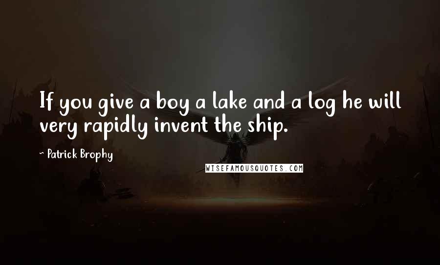 Patrick Brophy Quotes: If you give a boy a lake and a log he will very rapidly invent the ship.