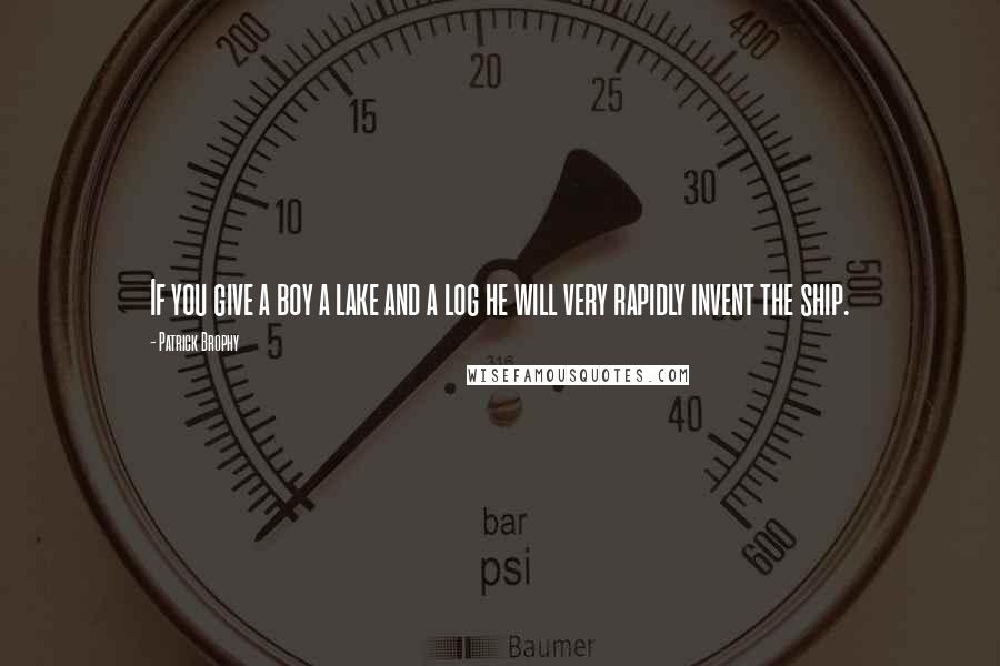 Patrick Brophy Quotes: If you give a boy a lake and a log he will very rapidly invent the ship.