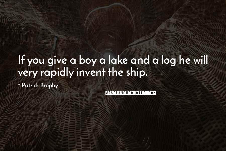 Patrick Brophy Quotes: If you give a boy a lake and a log he will very rapidly invent the ship.