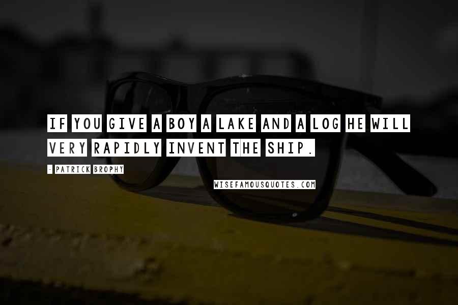 Patrick Brophy Quotes: If you give a boy a lake and a log he will very rapidly invent the ship.