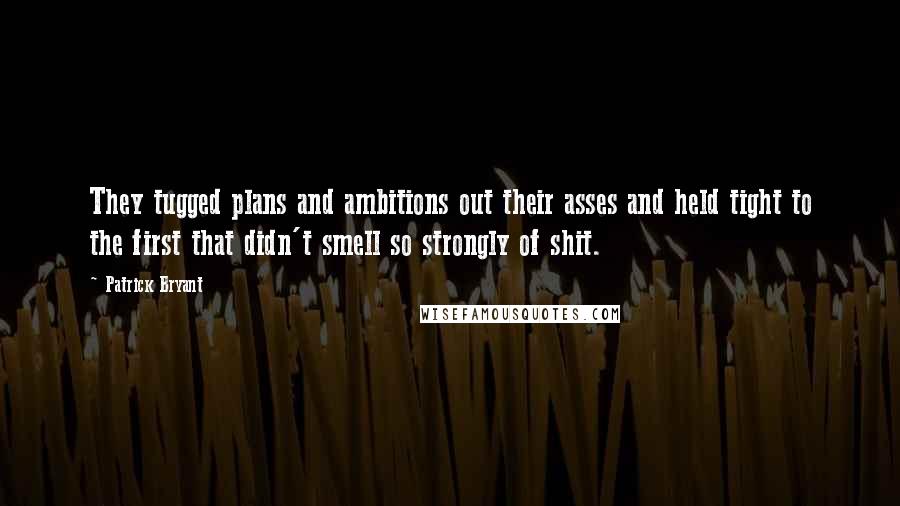 Patrick Bryant Quotes: They tugged plans and ambitions out their asses and held tight to the first that didn't smell so strongly of shit.