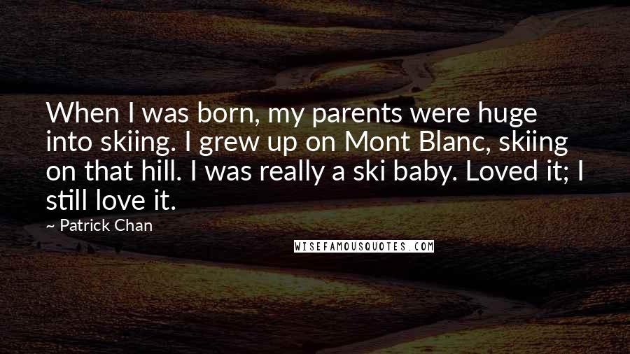 Patrick Chan Quotes: When I was born, my parents were huge into skiing. I grew up on Mont Blanc, skiing on that hill. I was really a ski baby. Loved it; I still love it.