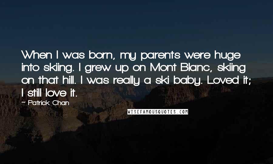 Patrick Chan Quotes: When I was born, my parents were huge into skiing. I grew up on Mont Blanc, skiing on that hill. I was really a ski baby. Loved it; I still love it.