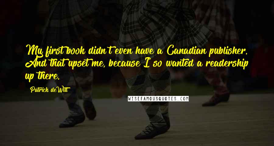 Patrick DeWitt Quotes: My first book didn't even have a Canadian publisher. And that upset me, because I so wanted a readership up there.
