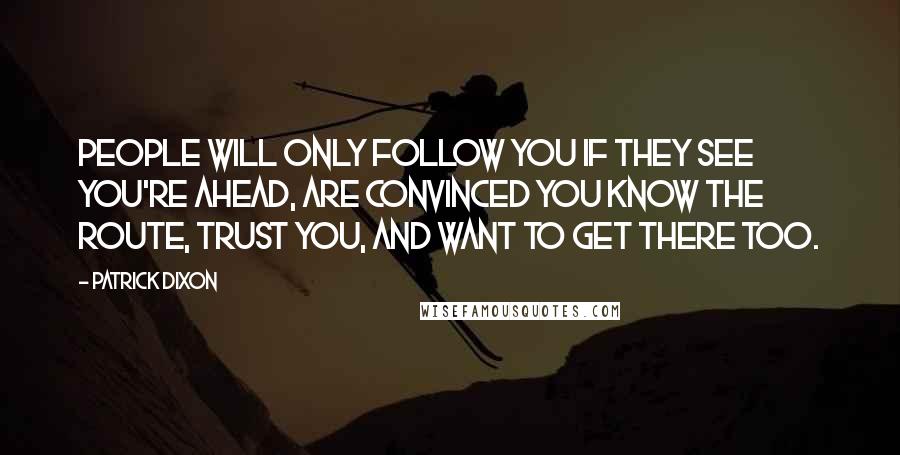 Patrick Dixon Quotes: People will only follow you if they see you're ahead, are convinced you know the route, trust you, and want to get there too.