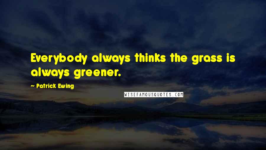 Patrick Ewing Quotes: Everybody always thinks the grass is always greener.