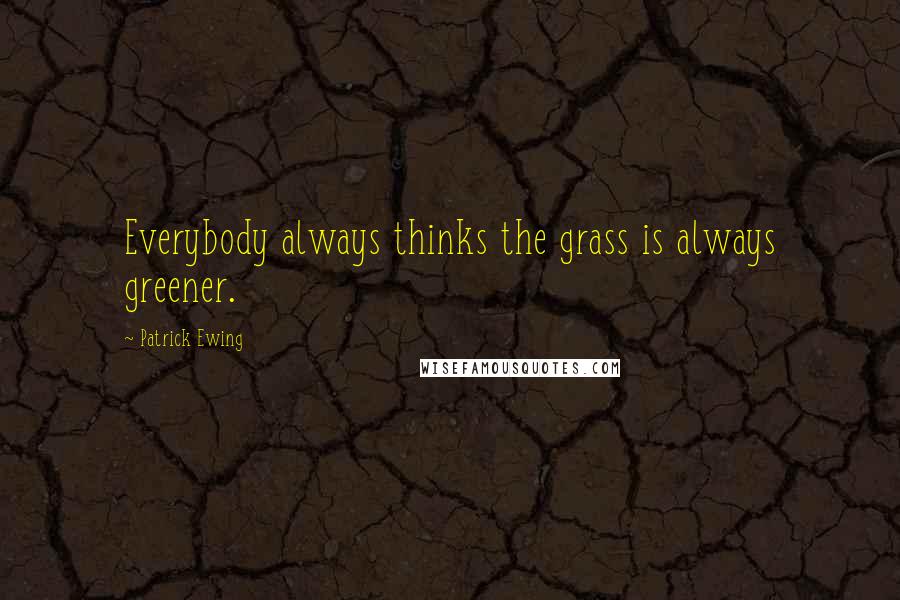 Patrick Ewing Quotes: Everybody always thinks the grass is always greener.